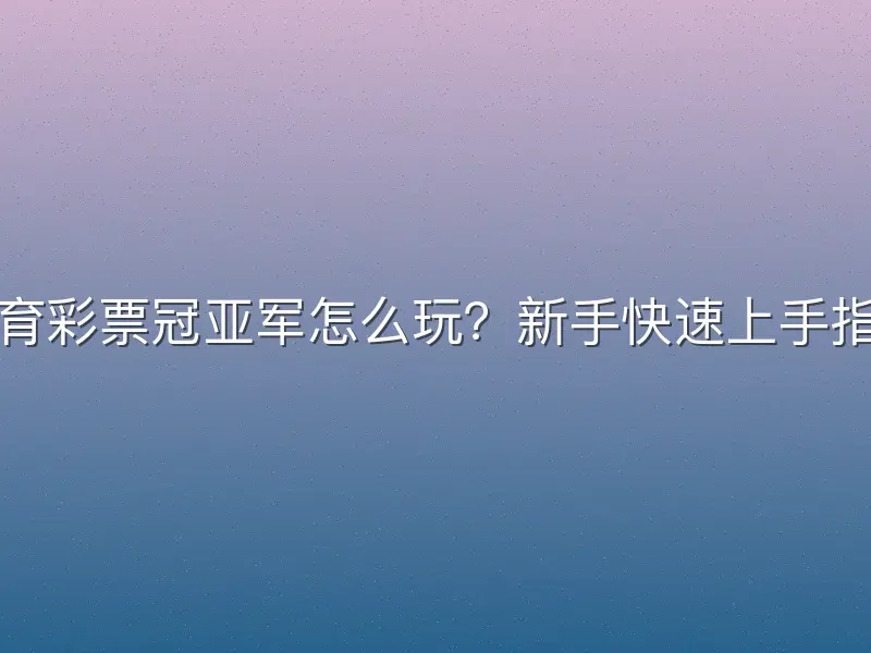 体育彩票冠亚军怎么玩？新手快速上手指南