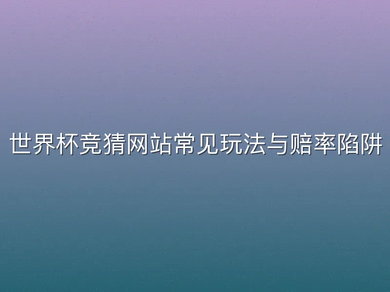 世界杯竞猜网站常见玩法与赔率陷阱